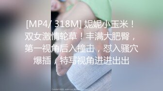 [MP4/ 318M] 妮妮小玉米！双女激情轮草！丰满大肥臀，第一视角后入撞击，怼入骚穴爆插，特写视角进进出出