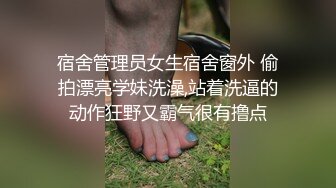 宿舍管理员女生宿舍窗外 偷拍漂亮学妹洗澡,站着洗逼的动作狂野又霸气很有撸点