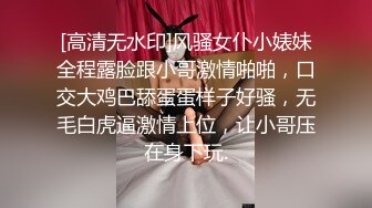 [高清无水印]风骚女仆小婊妹全程露脸跟小哥激情啪啪，口交大鸡巴舔蛋蛋样子好骚，无毛白虎逼激情上位，让小哥压在身下玩.