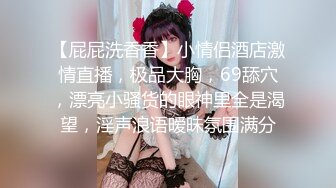 【屁屁洗香香】小情侣酒店激情直播，极品大胸，69舔穴，漂亮小骚货的眼神里全是渴望，淫声浪语暧昧氛围满分