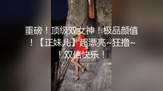 重磅！顶级双女神！极品颜值！【正妹儿】超漂亮~狂撸~！双倍快乐！