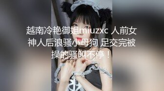 越南冷艳御姐miuzxc 人前女神人后浪骚小母狗 足交完被操的骚叫不停！