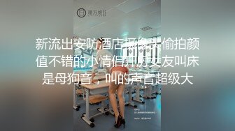 新流出安防酒店摄像头偷拍颜值不错的小情侣开房女友叫床是母狗音，叫的声音超级大