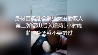 身材苗条性欲很强女主播双人第二弹 舔JJ后入爆菊1小时啪啪呻吟诱惑不要错过