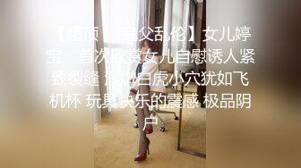 【超顶❤️鬼父乱伦】女儿婷宝✿ 首次欣赏女儿自慰诱人紧致裂缝 湿嫩白虎小穴犹如飞机杯 玩具快乐的震感 极品阴户