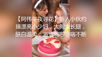 【阿伟午夜寻花】新人小伙约操漂亮小少妇，大胸大长腿，肤白温柔，激情啪啪娇喘不断