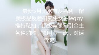 ❤️最新5月无水首发福利！留美极品反差研究生女神leggy推特私拍，顶级美腿勾引金主各种啪啪，嗲叫声一流，对话淫荡