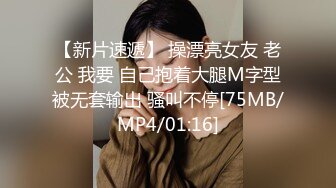 【新片速遞】 操漂亮女友 老公 我要 自己抱着大腿M字型被无套输出 骚叫不停[75MB/MP4/01:16]