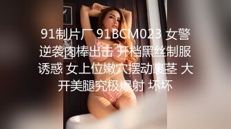 91制片厂 91BCM023 女警逆袭肉棒出击 开档黑丝制服诱惑 女上位嫩穴摆动裹茎 大开美腿究极爆射 坏坏