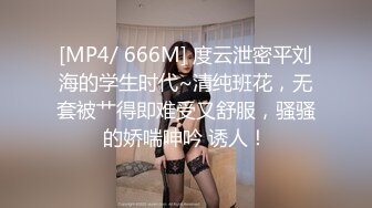 [MP4/ 666M] 度云泄密平刘海的学生时代~清纯班花，无套被艹得即难受又舒服，骚骚的娇喘呻吟 诱人！