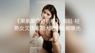 《果条果贷特别档》 御姐-轻熟女欠债逾期大肥鲍鱼被曝光