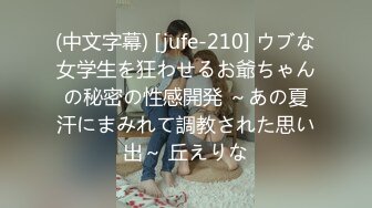 (中文字幕) [jufe-210] ウブな女学生を狂わせるお爺ちゃんの秘密の性感開発 ～あの夏汗にまみれて調教された思い出～ 丘えりな