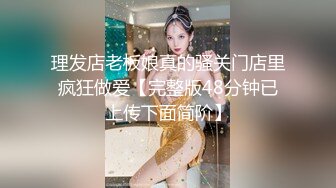 理发店老板娘真的骚关门店里疯狂做爱【完整版48分钟已上传下面简阶】