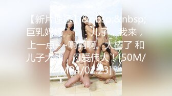 【新片速遞】&nbsp;&nbsp;巨乳妈妈``❤️：儿子，我来，上一点~~啊啊啊。太棒了 和儿子大战，母爱伟大！[50M/MP4/02:23]