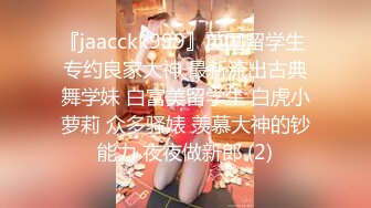 『jaacckk999』英国留学生 专约良家大神 最新流出古典舞学妹 白富美留学生 白虎小萝莉 众多骚婊 羡慕大神的钞能力 夜夜做新郎 (2)