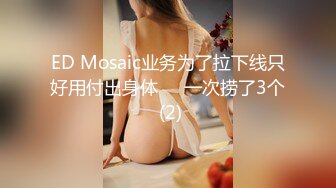 ED Mosaic业务为了拉下线只好用付出身体❤️一次捞了3个 (2)