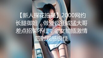 【新人探花拍摄】2000网约长腿御姐，做爱疯狂威猛大哥差点招架不住，欲女抽插激情四射观感极佳