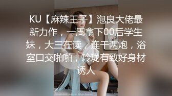 KU【麻辣王子】泡良大佬最新力作，一周拿下00后学生妹，大三在读，连干两炮，浴室口交啪啪，玲珑有致好身材诱人