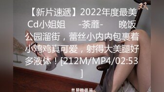 【新片速遞】2022年度最美Cd小姐姐❤️-荼蘼-❤️ 晚饭公园溜街，蕾丝小内内包裹着小鸡鸡真可爱，射得大美腿好多液体！[212M/MP4/02:53]