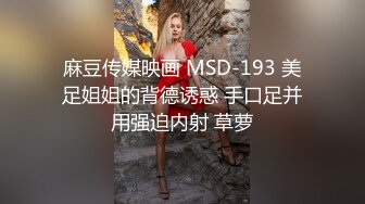 麻豆传媒映画 MSD-193 美足姐姐的背德诱惑 手口足并用强迫内射 草萝