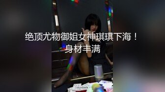 绝顶尤物御姐女神琪琪下海！身材丰满