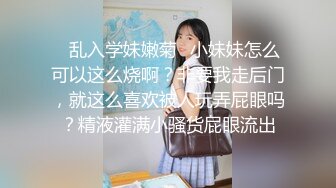 ✿乱入学妹嫩菊✿小妹妹怎么可以这么烧啊？非要我走后门，就这么喜欢被人玩弄屁眼吗？精液灌满小骚货屁眼流出