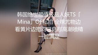 韩国绝世颜值极品人妖TS「Mina」OF私拍 全裸尤物边看黄片边撸鸡巴自慰高潮喷精一脸满足