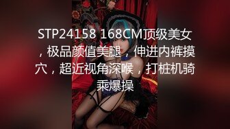 STP24158 168CM顶级美女，极品颜值美腿，伸进内裤摸穴，超近视角深喉，打桩机骑乘爆操