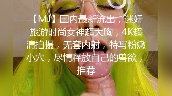 【MJ】国内最新流出，迷奸旅游时尚女神超大胸，4K超清拍摄，无套内射，特写粉嫩小穴，尽情释放自己的兽欲，推荐