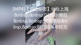 [MP4]【爱的秘密】坐标上海&nbsp;&nbsp;02后小情侣&nbsp;&nbsp;情趣黑丝&nbsp;&nbsp;肤白貌美年轻无敌