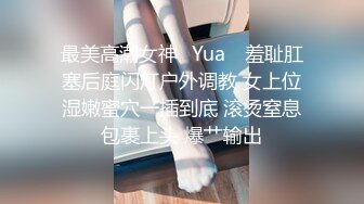 最美高潮女神✨Yua✨ 羞耻肛塞后庭闪灯户外调教 女上位湿嫩蜜穴一插到底 滚烫窒息包裹上头 爆艹输出