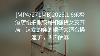 [MP4/271MB]2023.1.6乐橙酒店偷拍眼镜哥和骚货女友开房，这女的穿的裙子太适合操逼了，叫声酥麻