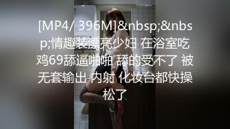 [MP4/ 396M]&nbsp;&nbsp;情趣装漂亮少妇 在浴室吃鸡69舔逼啪啪 舔的受不了 被无套输出 内射 化妆台都快操松了