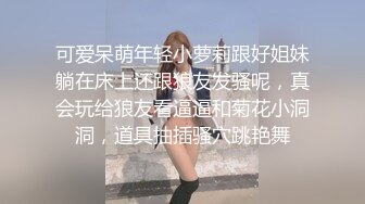 可爱呆萌年轻小萝莉跟好姐妹躺在床上还跟狼友发骚呢，真会玩给狼友看逼逼和菊花小洞洞，道具抽插骚穴跳艳舞