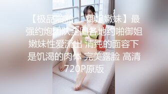 【极品啪啪❤️御姐嫩妹】最强约炮团队全国各地约啪御姐嫩妹性爱流出 清纯的面容下是饥渴的肉体 完美露脸 高清720P原版