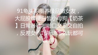 91龟头哥圈养极品嫩女友，大屁股蜂腰白皙小母狗【奶茶】日常各种啪啪口交足交自拍，反差女乖巧听话怎么玩都可以 (8)