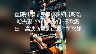 重磅推荐，良家小少妇【呀哈哈夫妻-YahahaFq】喜欢露出，高铁商场到街头，每次都湿得一塌糊涂