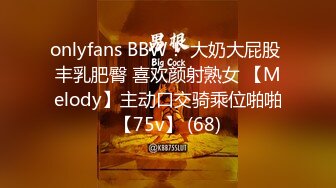 onlyfans BBW！ 大奶大屁股 丰乳肥臀 喜欢颜射熟女 【Melody】主动口交骑乘位啪啪【75v】 (68)