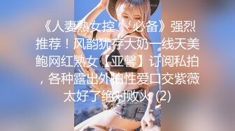 《人妻熟女控☀️必备》强烈推荐！风韵犹存大奶一线天美鲍网红熟女【亚馨】订阅私拍，各种露出外拍性爱口交紫薇太好了绝对败火 (2)