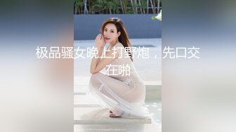 极品骚女晚上打野炮，先口交在啪