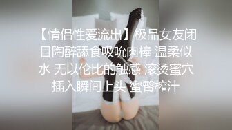 【情侣性爱流出】极品女友闭目陶醉舔食吸吮肉棒 温柔似水 无以伦比的触感 滚烫蜜穴插入瞬间上头 蜜臀榨汁