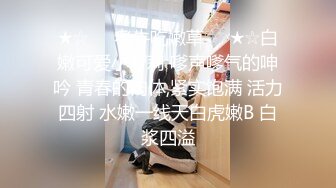 ★☆❤️老牛吃嫩草❤️★☆白嫩可爱小萝莉 嗲声嗲气的呻吟 青春的肉体,紧实饱满 活力四射 水嫩一线天白虎嫩B 白浆四溢