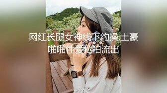 网红长腿女神线下约操,土豪啪啪性爱私拍流出