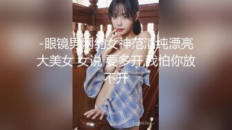 -眼镜男网约女神范清纯漂亮大美女 女说 要多开,我怕你放不开