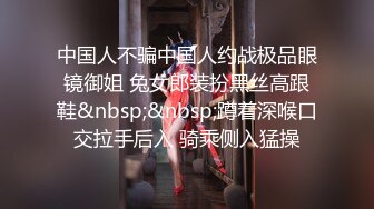 中国人不骗中国人约战极品眼镜御姐 兔女郎装扮黑丝高跟鞋&nbsp;&nbsp;蹲着深喉口交拉手后入 骑乘侧入猛操