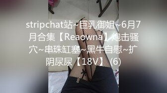 stripchat站~巨乳御姐~6月7月合集【Reaowna】炮击骚穴~串珠缸塞~黑牛自慰~扩阴尿尿【18V】 (6)