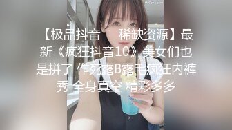 【极品抖音❤️稀缺资源】最新《疯狂抖音10》美女们也是拼了 作死露B露毛疯狂内裤秀 全身真空 精彩多多