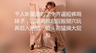 千人斩星选约了个齐逼短裤萌妹子，近距离翘起屁股掰穴玩弄后入抽插，镜头前猛操大屁股