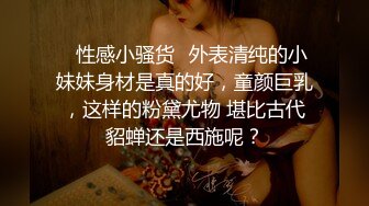 ✿性感小骚货✿外表清纯的小妹妹身材是真的好，童颜巨乳，这样的粉黛尤物 堪比古代貂蝉还是西施呢？