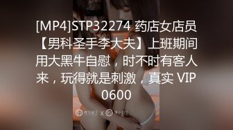 [MP4]STP32274 药店女店员【男科圣手李大夫】上班期间用大黑牛自慰，时不时有客人来，玩得就是刺激，真实 VIP0600